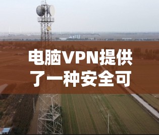 电脑VPN提供了一种安全可靠的方式访问互联网，但使用时需注意以下步骤，确保安全和隐私