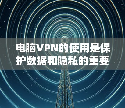 电脑VPN的使用是保护数据和隐私的重要方式。以下是一个清晰的步骤指南，帮助您顺利使用电脑VPN