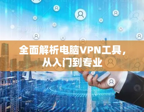 全面解析电脑VPN工具，从入门到专业