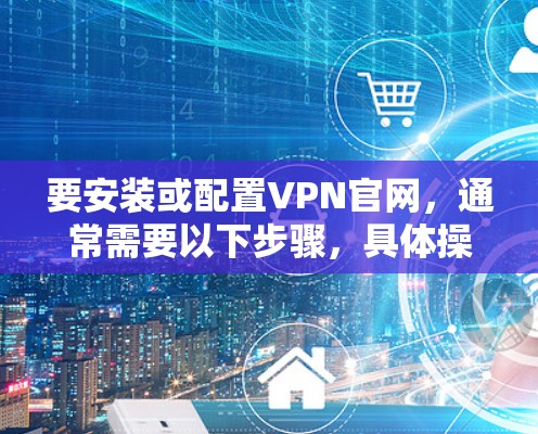 要安装或配置VPN官网，通常需要以下步骤，具体操作取决于你使用的VPN软件或VPN网站。以下是一些常见的步骤，适用于大多数VPN配置