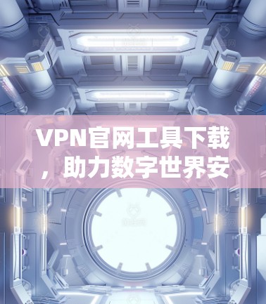 VPN官网工具下载，助力数字世界安全与便捷
