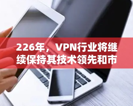 226年，VPN行业将继续保持其技术领先和市场活力，用户群体也会更加多元化和多样化。以下是根据226年趋势和用户需求推荐的热门VPN推荐