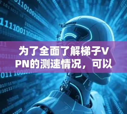 为了全面了解梯子VPN的测速情况，可以按照以下步骤进行