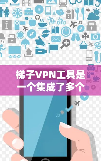 梯子VPN工具是一个集成了多个VPN连接的系统，旨在提供安全、高效和灵活的网络访问体验。以下是对梯子VPN工具的详细总结和步骤指南