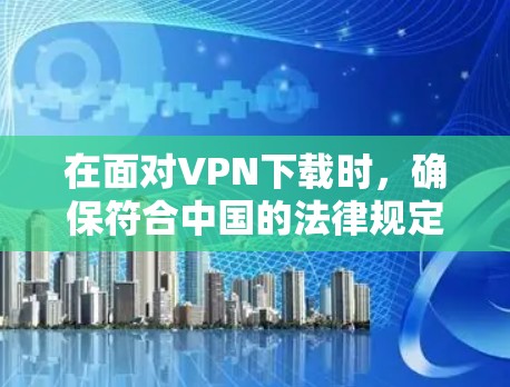 在面对VPN下载时，确保符合中国的法律规定是关键。以下是详细的步骤指南