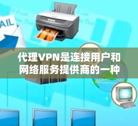 代理VPN是连接用户和网络服务提供商的一种方式，通过代理服务器来实现用户访问网络服务的过程。以下是代理VPN的详细介绍，包括主要类型、设置步骤、安全措施以及适用用户和最新版本