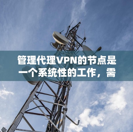 管理代理VPN的节点是一个系统性的工作，需要综合考虑多个因素。以下是一个结构化的指南，帮助您逐步理解和操作代理节点