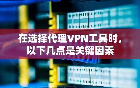 在选择代理VPN工具时，以下几点是关键因素