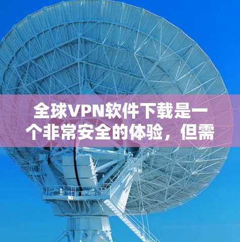 全球VPN软件下载是一个非常安全的体验，但需要注意的是，下载软件时必须选择经过官方认证的来源，以确保软件的安全性和隐私保护
