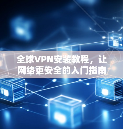 全球VPN安装教程，让网络更安全的入门指南