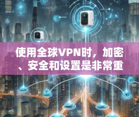 使用全球VPN时，加密、安全和设置是非常重要的。以下是一份全球VPN使用指南，帮助您更好地理解和使用全球VPN