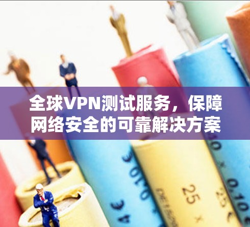 全球VPN测试服务，保障网络安全的可靠解决方案