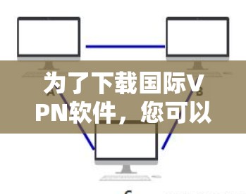 为了下载国际VPN软件，您可以按照以下步骤进行
