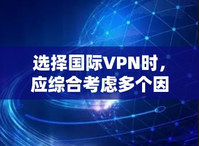选择国际VPN时，应综合考虑多个因素，以确保最佳的安全性和体验。以下是详细的步骤指南