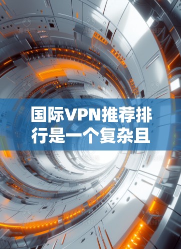 国际VPN推荐排行是一个复杂且动态的领域，因为不同平台的评价和体验会因使用场景、设备类型、用户基础等因素而有所不同。以下是一些综合考虑因素的国际VPN推荐列表，旨在帮助您选择最适合您的VPN服务