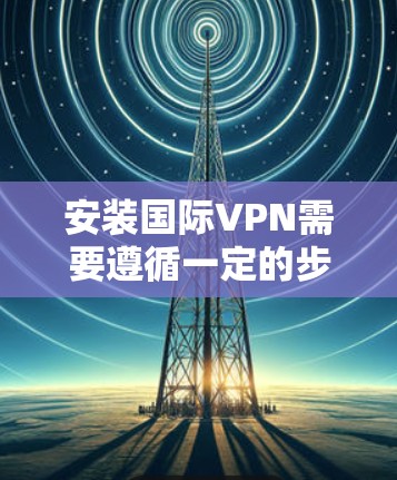安装国际VPN需要遵循一定的步骤，以确保安全性和合规性。以下是一个通用的国际VPN安装教程，适用于大多数用户