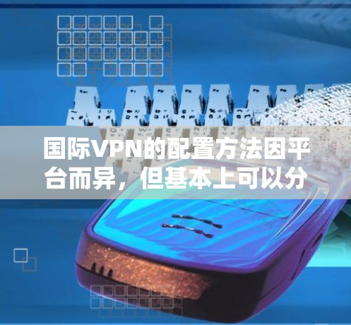 国际VPN的配置方法因平台而异，但基本上可以分为免费配置和付费配置两种阶段。以下是国际VPN配置的基本步骤和方法