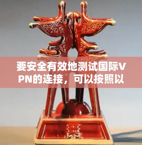 要安全有效地测试国际VPN的连接，可以按照以下步骤进行