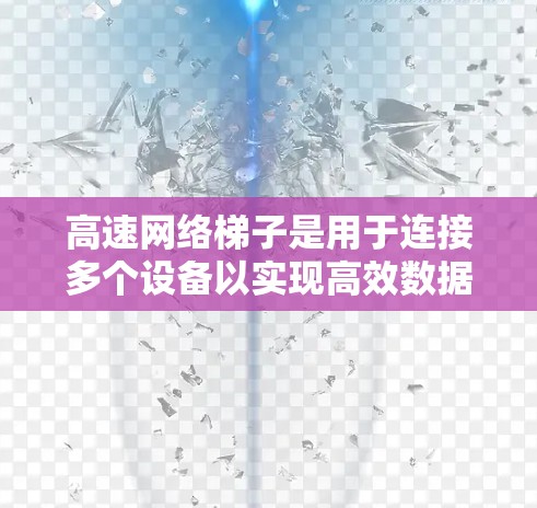 高速网络梯子是用于连接多个设备以实现高效数据传输的网络连接工具。以下是关于高速网络梯子的详细信息