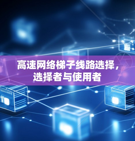 高速网络梯子线路选择，选择者与使用者