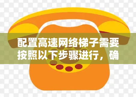 配置高速网络梯子需要按照以下步骤进行，确保网络高效和稳定