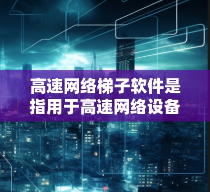 高速网络梯子软件是指用于高速网络设备连接、管理与优化的软件工具，广泛应用于移动互联网、笔记本电脑等设备与互联网的连接。以下是该软件的主要功能和应用