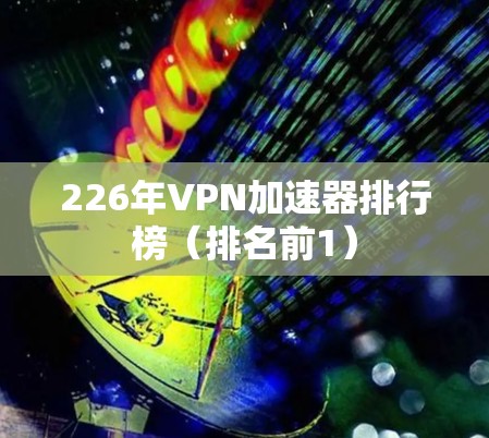 226年VPN加速器排行榜（排名前1）