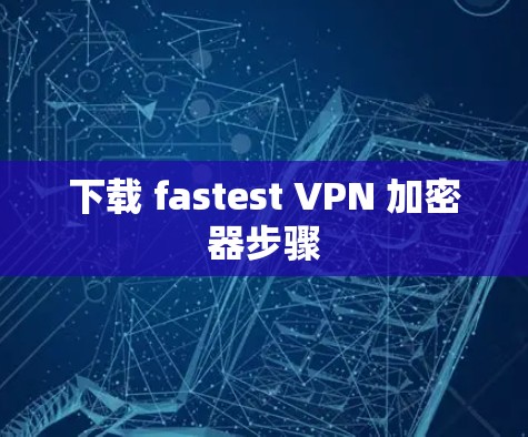 下载 fastest VPN 加密器步骤