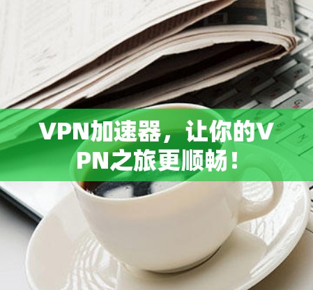 VPN加速器，让你的VPN之旅更顺畅！