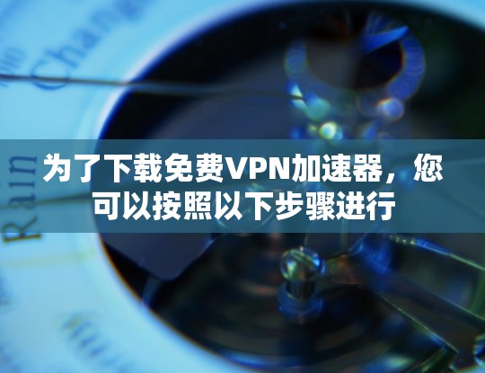为了下载免费VPN加速器，您可以按照以下步骤进行