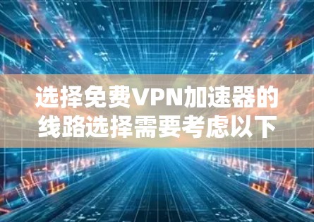 选择免费VPN加速器的线路选择需要考虑以下几点