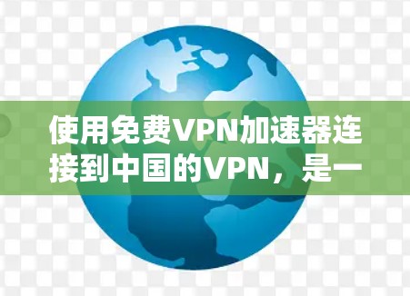 使用免费VPN加速器连接到中国的VPN，是一个安全且高效的选择。以下是一个详细且结构化的指南，帮助你顺利进行
