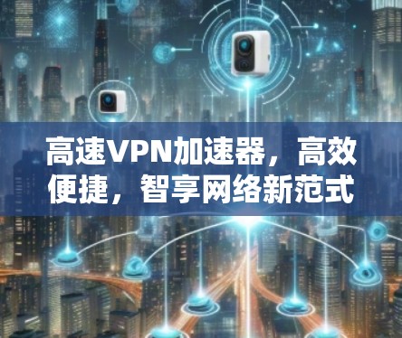 高速VPN加速器，高效便捷，智享网络新范式
