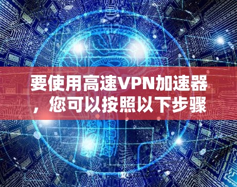 要使用高速VPN加速器，您可以按照以下步骤进行操作