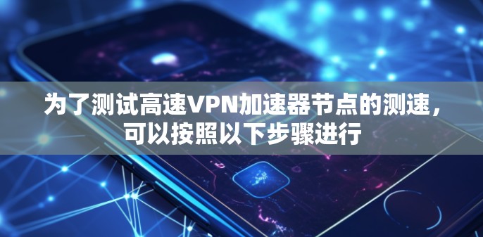 为了测试高速VPN加速器节点的测速，可以按照以下步骤进行
