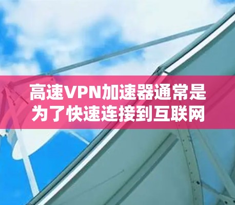高速VPN加速器通常是为了快速连接到互联网、快速下载视频、快速观看直播、快速获取高清视频等目的而设计的工具。以下是一些常见的高速VPN加速器及其特点