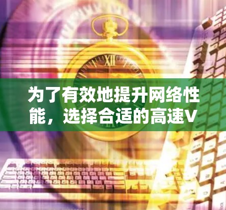 为了有效地提升网络性能，选择合适的高速VPN加速器至关重要。以下是使用高速VPN加速器的步骤和建议
