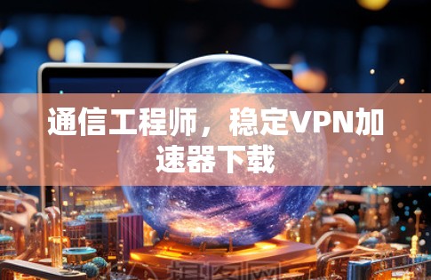 通信工程师，稳定VPN加速器下载