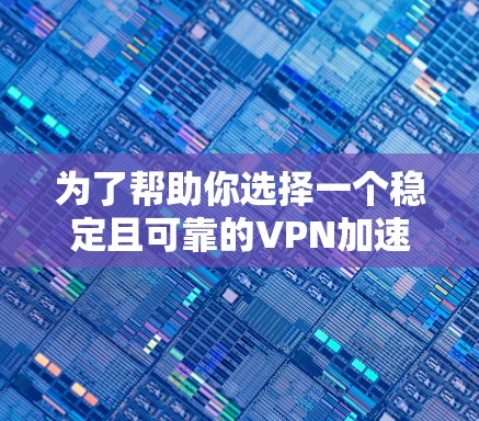 为了帮助你选择一个稳定且可靠的VPN加速器，以下是一些关键步骤和建议