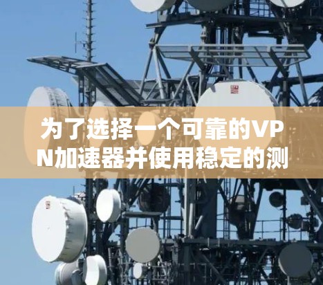 为了选择一个可靠的VPN加速器并使用稳定的测速工具，可以按照以下步骤进行