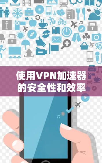 使用VPN加速器的安全性和效率是一个重要的话题，以下是针对您的问题的分步指南