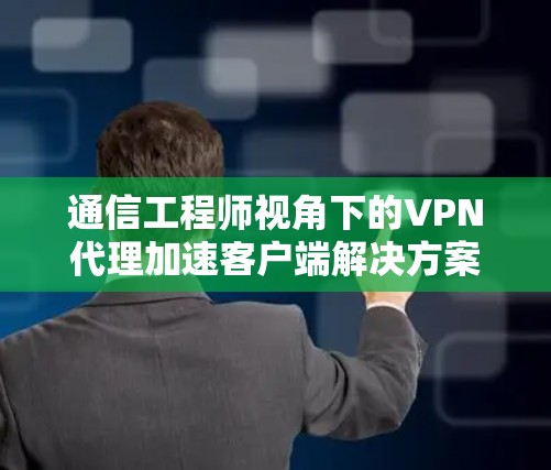 通信工程师视角下的VPN代理加速客户端解决方案