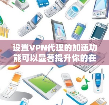 设置VPN代理的加速功能可以显著提升你的在线体验，特别是在需要快速连接复杂或远距离的VPN服务器时。以下是一步步的指南，帮助你实现VPN代理的加速功能