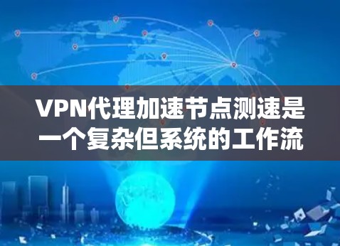 VPN代理加速节点测速是一个复杂但系统的工作流程，涉及多个步骤和工具的使用。以下是一个有条理的总结，帮助您理解和掌握这一过程