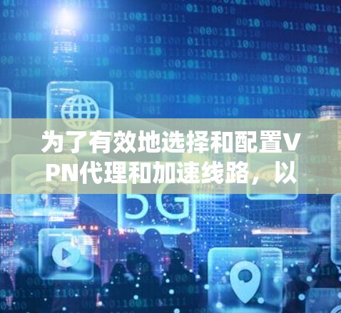 为了有效地选择和配置VPN代理和加速线路，以下是一个系统化的指南