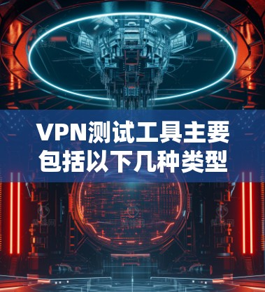 VPN测试工具主要包括以下几种类型，以下是具体的分类和工具名称