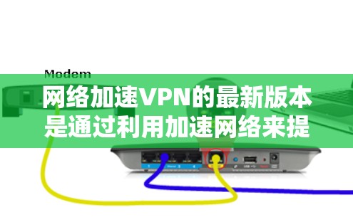<strong>网络加速</strong>VPN的最新版本是通过利用加速网络来提升数据传输速度和稳定性，同时结合VPN功能，形成一种高效可靠的网络连接方式。以下是关于<strong>网络加速</strong>VPN的详细总结