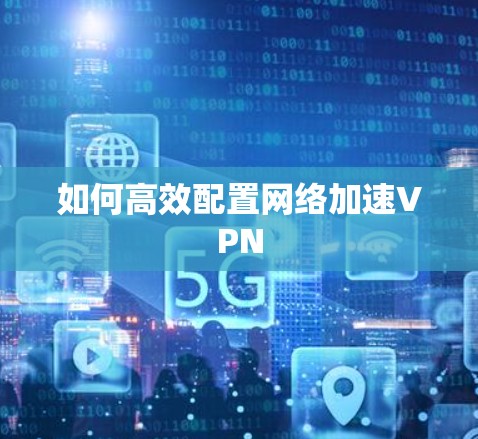 如何高效配置<strong>网络加速</strong>VPN
