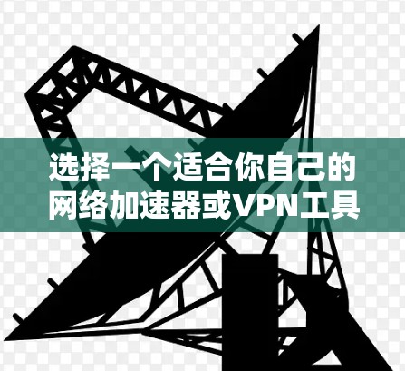 选择一个适合你自己的<strong>网络加速</strong>器或VPN工具，是需要仔细考虑的。以下是一些关键点和建议，帮助你做出明智的选择