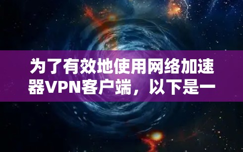 为了有效地使用网络加速器<strong>VPN客户端</strong>，以下是一个清晰、有条理的步骤指南